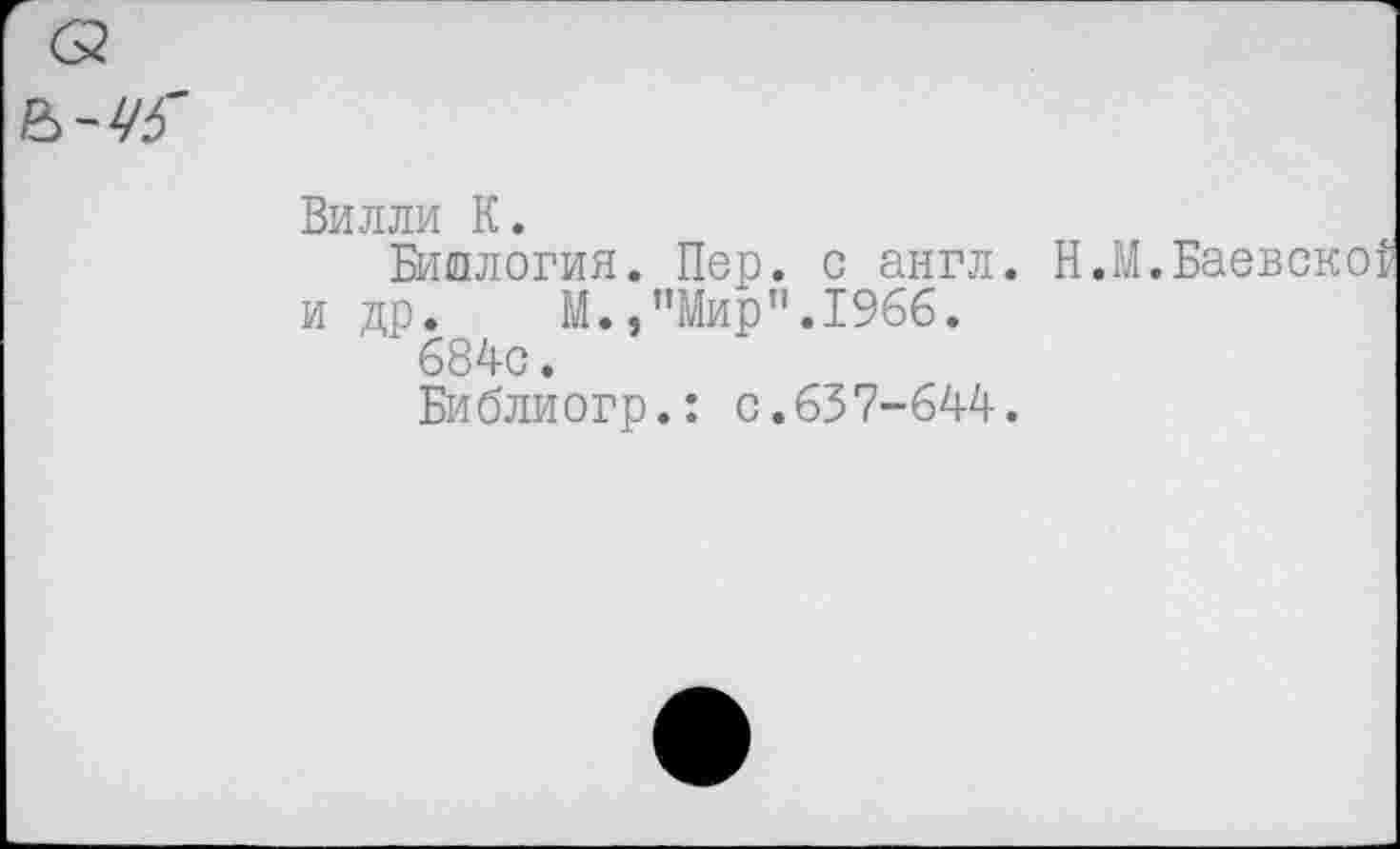 ﻿
Вилли К.
Биология. Пер. с англ. Н.М.Баевской и др. М.,"Мир".1966.
х684с.
Библиогр.: с.657-644.